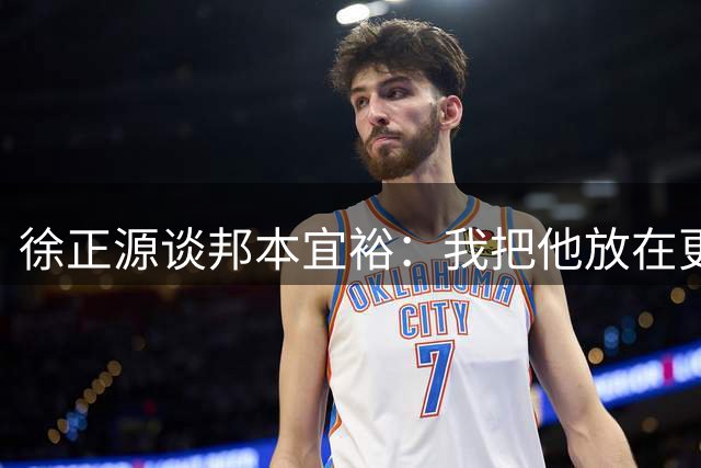 徐正源谈邦本宜裕：我把他放在更适合的位置，才有了一定的激活