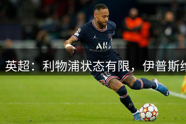 英超：利物浦状态有限，伊普斯维奇能否击败强敌？伊普斯维奇VS利物浦